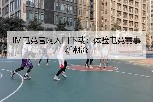 IM电竞官网入口下载：体验电竞赛事新潮流