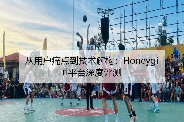 从用户痛点到技术解构:Honeygirl平台深度评测