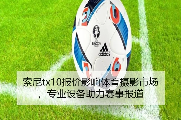 索尼tx10报价影响体育摄影市场，专业设备助力赛事报道